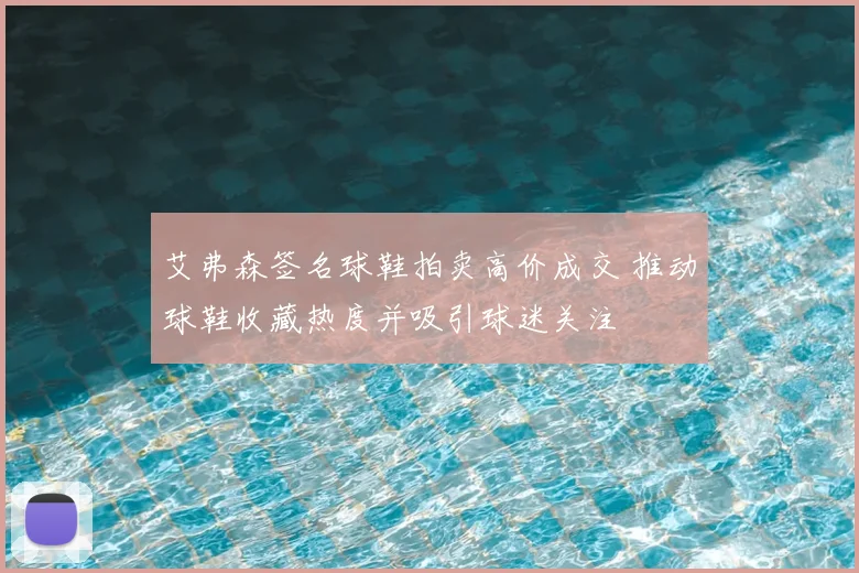 艾弗森签名球鞋拍卖高价成交 推动球鞋收藏热度并吸引球迷关注