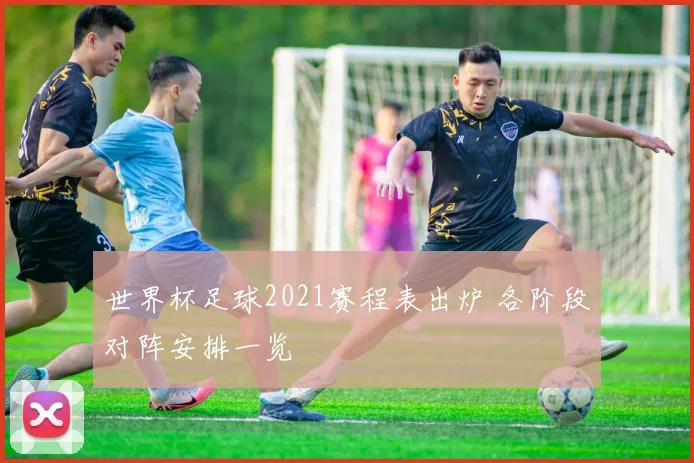 世界杯足球2021赛程表出炉 各阶段对阵安排一览