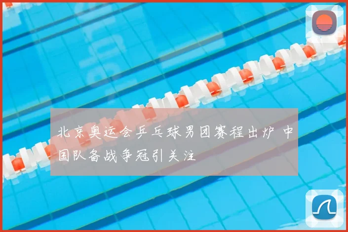 北京奥运会乒乓球男团赛程出炉 中国队备战争冠引关注