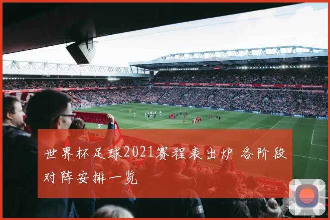 世界杯足球2021赛程表出炉 各阶段对阵安排一览
