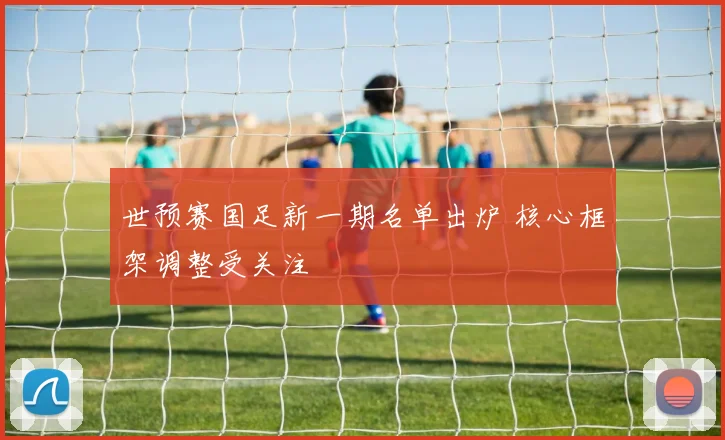 世预赛国足新一期名单出炉 核心框架调整受关注