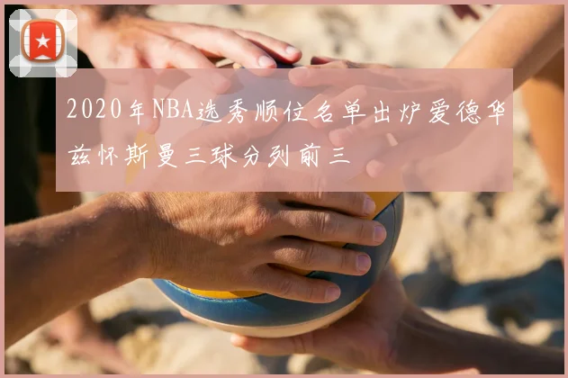 2020年NBA选秀顺位名单出炉爱德华兹怀斯曼三球分列前三