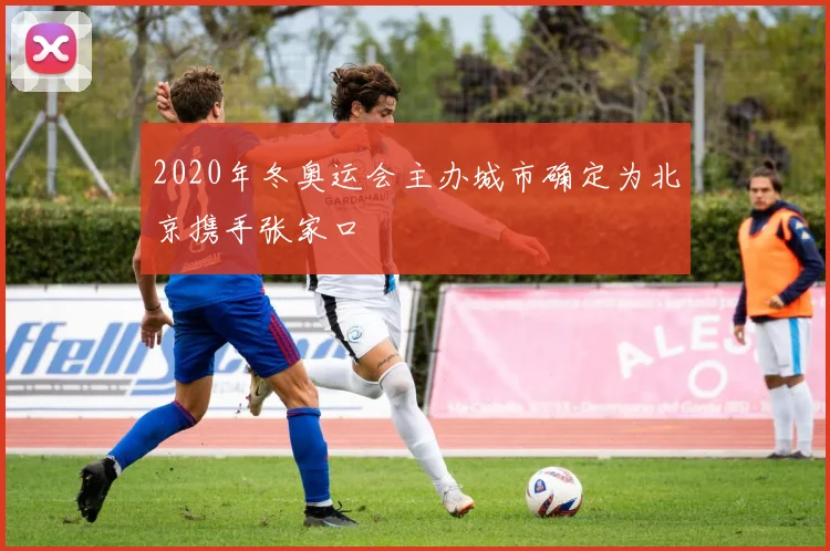 2020年冬奥运会主办城市确定为北京携手张家口