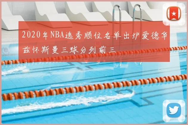 2020年NBA选秀顺位名单出炉爱德华兹怀斯曼三球分列前三