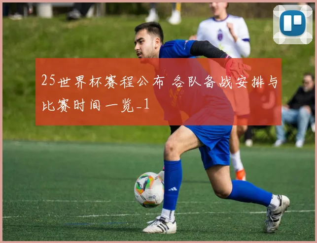 25世界杯赛程公布 各队备战安排与比赛时间一览_1