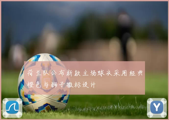 荷兰队公布新款主场球衣采用经典橙色与狮子徽标设计