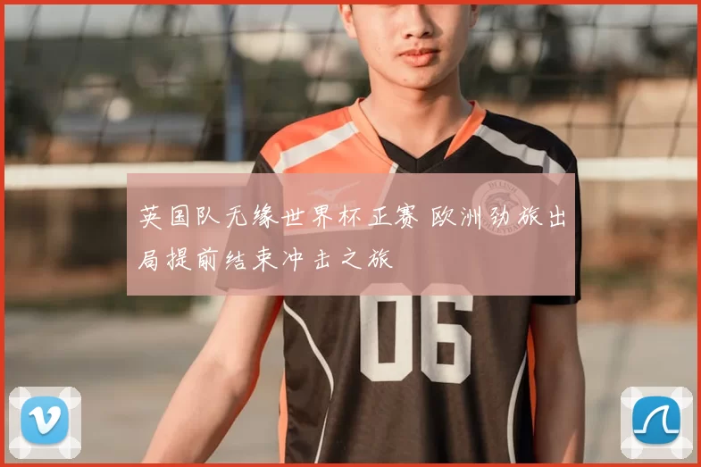 英国队无缘世界杯正赛 欧洲劲旅出局提前结束冲击之旅