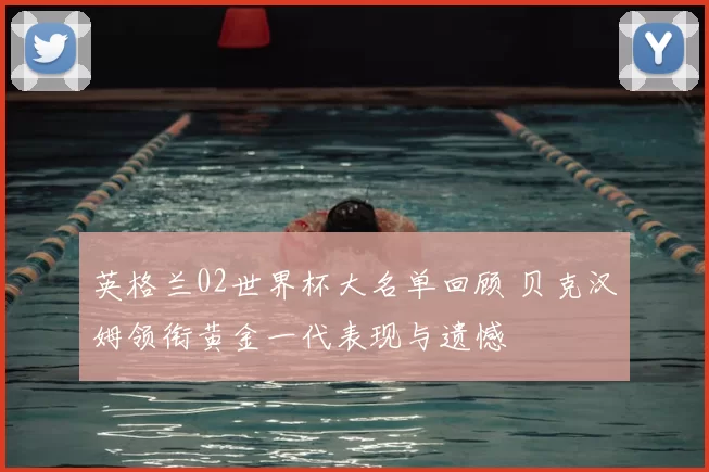 英格兰02世界杯大名单回顾 贝克汉姆领衔黄金一代表现与遗憾